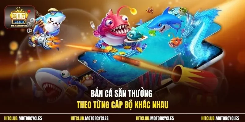 Bắn cá săn thưởng theo từng cấp độ khác nhau